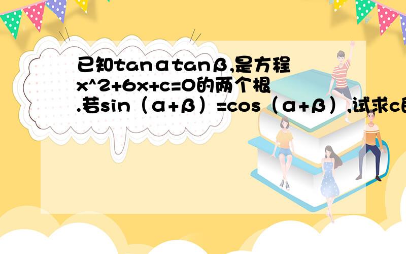 已知tanαtanβ,是方程x^2+6x+c=0的两个根.若sin（α+β）=cos（α+β）,试求c的值