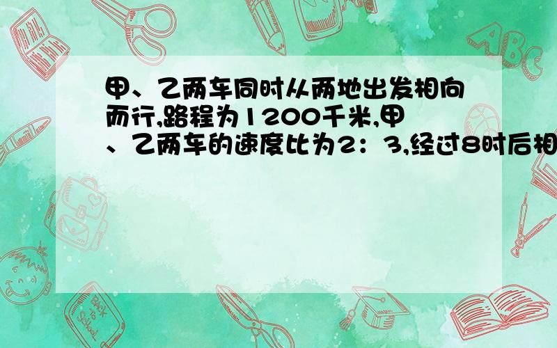 甲、乙两车同时从两地出发相向而行,路程为1200千米,甲、乙两车的速度比为2：3,经过8时后相遇,甲、乙两车的速度各是多少?