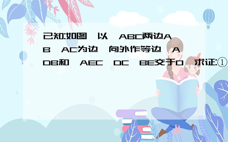 已知:如图,以△ABC两边AB、AC为边,向外作等边△ADB和△AEC,DC、BE交于O,求证:①DC