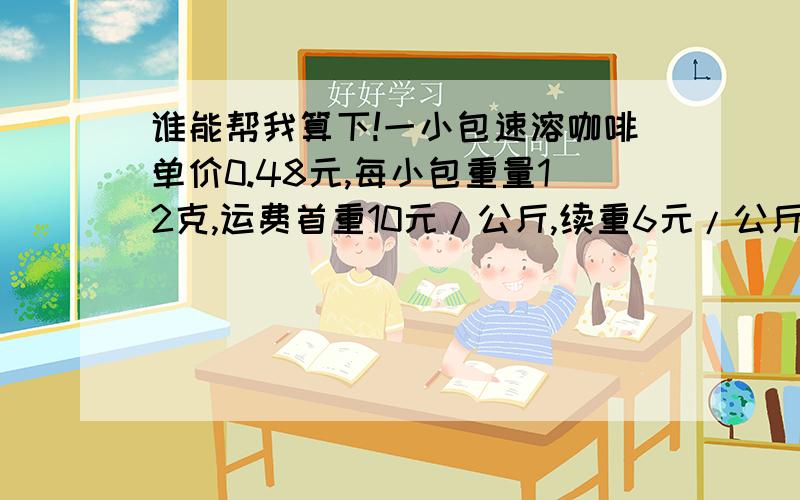 谁能帮我算下!一小包速溶咖啡单价0.48元,每小包重量12克,运费首重10元/公斤,续重6元/公斤,我要买多少,我的每包单价最低,最低是多少?谁能把这个价格曲线，发出来给我看下啊，我只是想买点