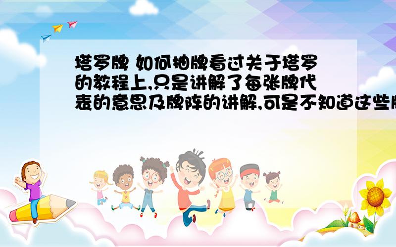 塔罗牌 如何抽牌看过关于塔罗的教程上,只是讲解了每张牌代表的意思及牌阵的讲解,可是不知道这些牌阵是怎么摆出来的.是不是把所有牌混在一起,抽取几张再摆成这样?还有应该抽几张呢.