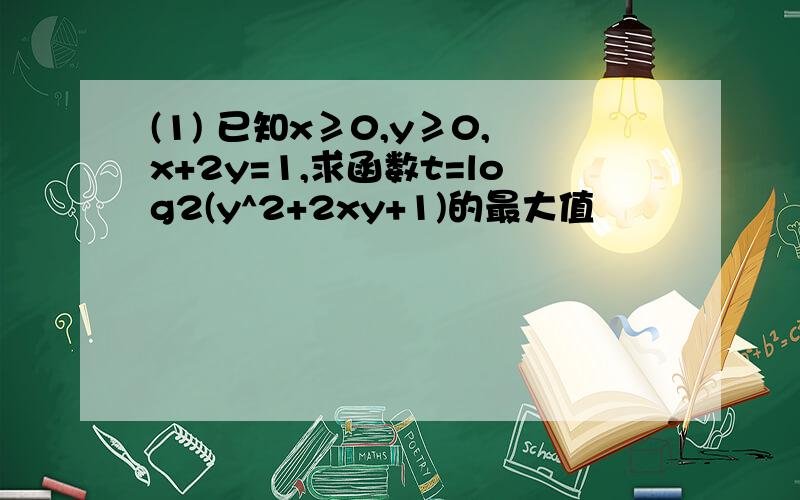 (1) 已知x≥0,y≥0,x+2y=1,求函数t=log2(y^2+2xy+1)的最大值