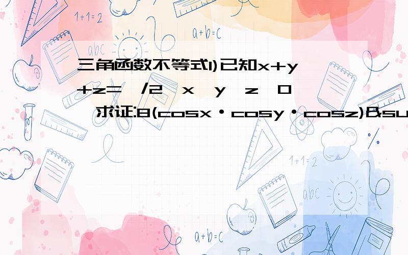 三角函数不等式1)已知x+y+z=∏/2,x,y,z>0,求证:8(cosx·cosy·cosz)²≥27sinx·siny·sinz2)已知A+B+C=∏,A,B,C>0,试确定1/sin(A/2)+1/sin(B/2)+1/sin(C/2)与(1/sinA+1/sinB+1/sinC)(sinA+sinB+sinC)·2/3的大小关系,并证明.1)已知x