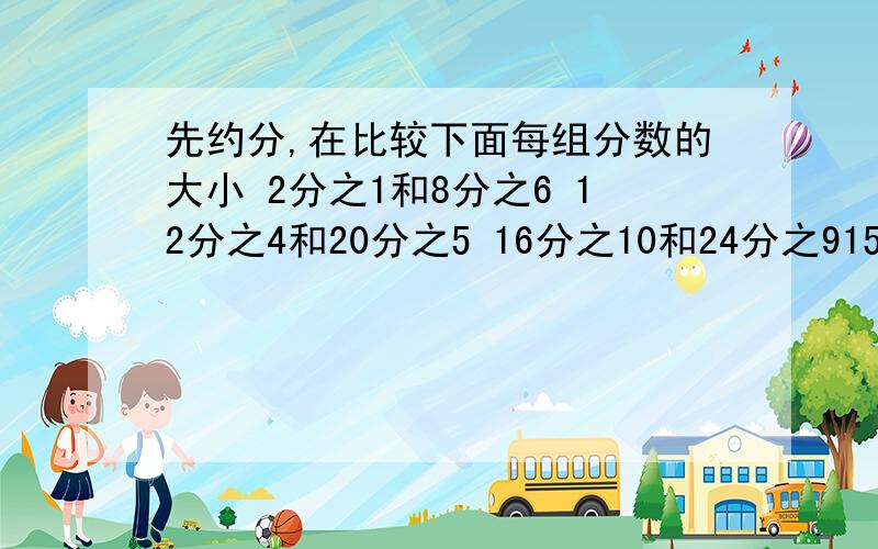 先约分,在比较下面每组分数的大小 2分之1和8分之6 12分之4和20分之5 16分之10和24分之915分之12和25分之20 16分之12 个35分之21 60分之25和72分之30 18分之8和81之18 填大于号小于号或等于号