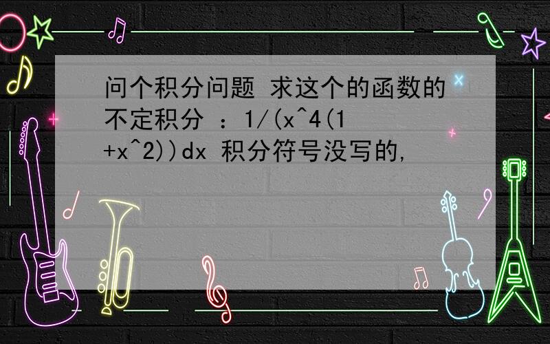 问个积分问题 求这个的函数的不定积分 ：1/(x^4(1+x^2))dx 积分符号没写的,