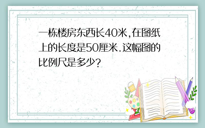 一栋楼房东西长40米,在图纸上的长度是50厘米.这幅图的比例尺是多少?