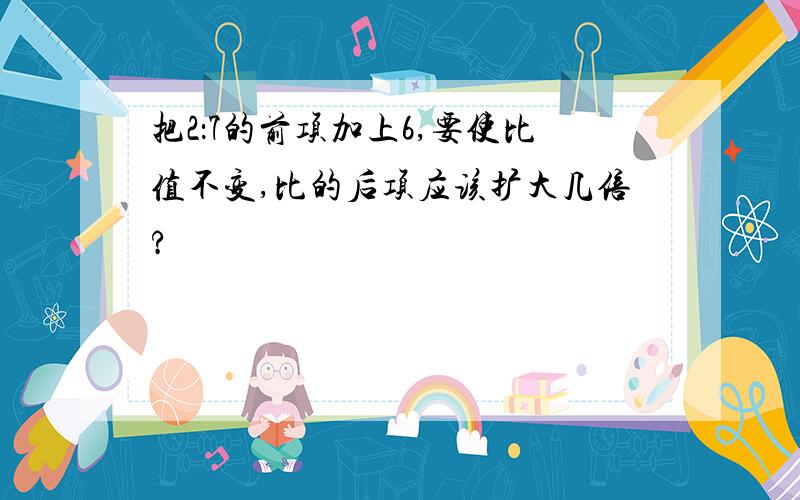 把2：7的前项加上6,要使比值不变,比的后项应该扩大几倍?