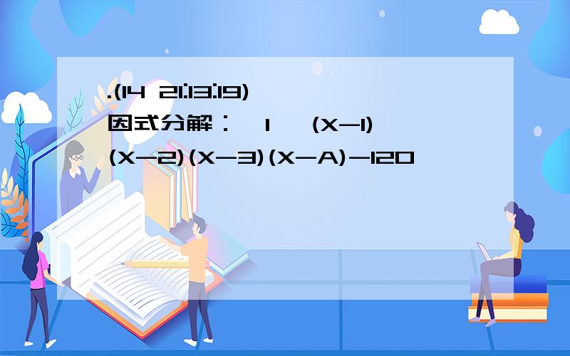 .(14 21:13:19)因式分解：【1】 (X-1)(X-2)(X-3)(X-A)-120 