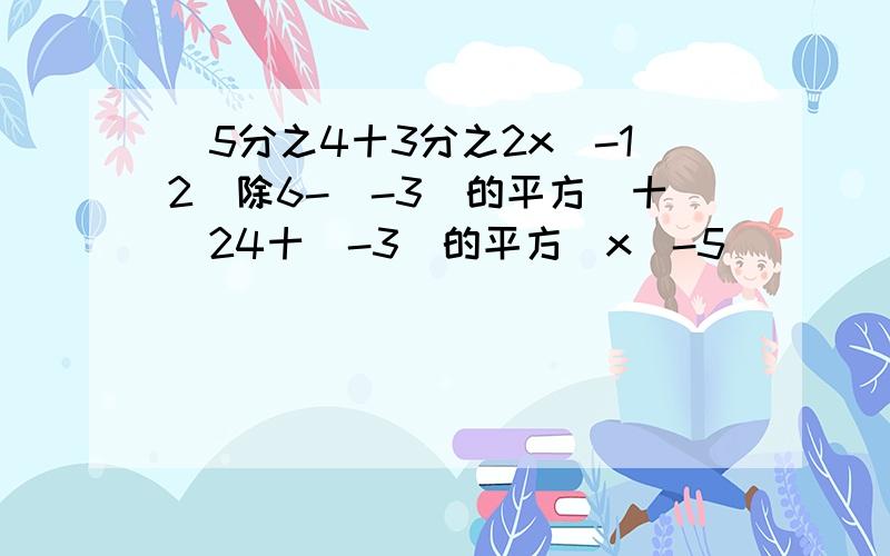 |5分之4十3分之2x(-12)除6-(-3)的平方|十|24十(-3)的平方|x(-5)