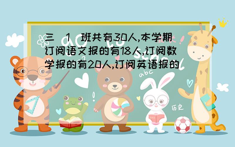 三(1)班共有30人,本学期订阅语文报的有18人,订阅数学报的有20人,订阅英语报的