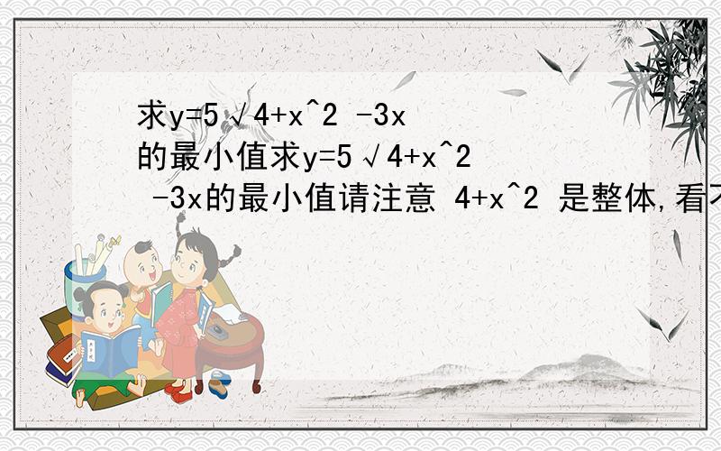 求y=5√4+x^2 -3x的最小值求y=5√4+x^2 -3x的最小值请注意 4+x^2 是整体,看不懂1，2楼的