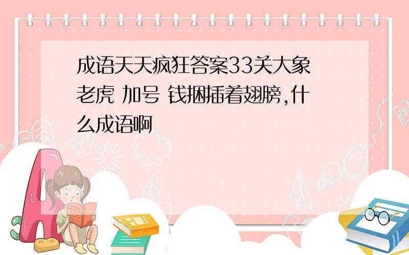 成语天天疯狂答案33关大象 老虎 加号 钱捆插着翅膀,什么成语啊