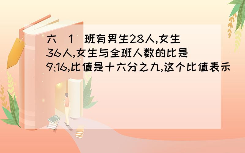 六(1)班有男生28人,女生36人,女生与全班人数的比是9:16,比值是十六分之九,这个比值表示( )