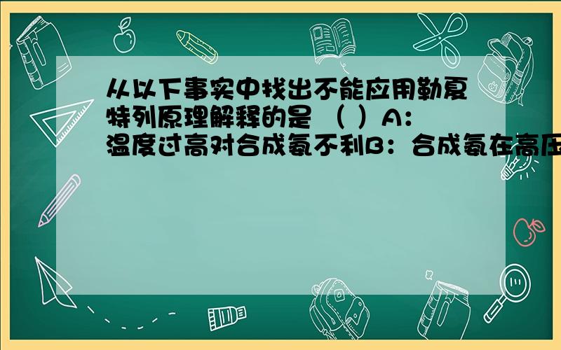 从以下事实中找出不能应用勒夏特列原理解释的是 （ ）A：温度过高对合成氨不利B：合成氨在高压下进行是有利的C：合成氨在高温下进行和加入催化剂都能是化学反应速率加快D：增大N2的