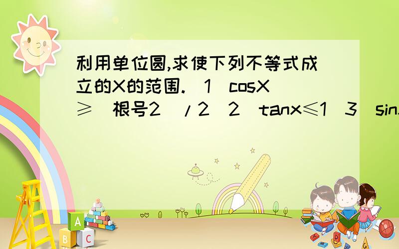 利用单位圆,求使下列不等式成立的X的范围.（1）cosX≥（根号2）/2（2）tanx≤1（3）sinx≤—1/2我想再问一句，有关tanx≤1这类的问题怎么回答呀？图怎么画？是画在一三象限吗？还是怎么回事