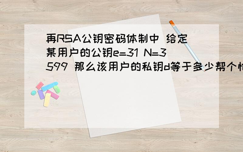 再RSA公钥密码体制中 给定某用户的公钥e=31 N=3599 那么该用户的私钥d等于多少帮个忙