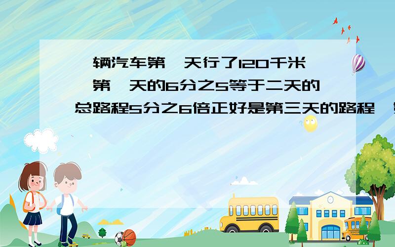 一辆汽车第一天行了120千米,第一天的6分之5等于二天的总路程5分之6倍正好是第三天的路程,第三天行了多少