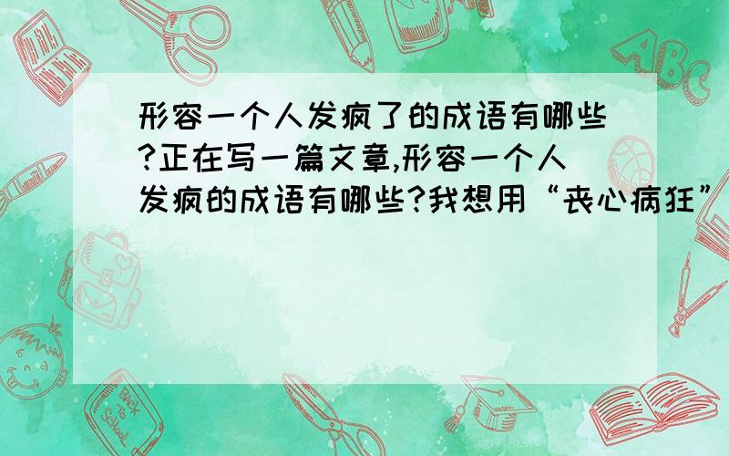 形容一个人发疯了的成语有哪些?正在写一篇文章,形容一个人发疯的成语有哪些?我想用“丧心病狂”,又不是很好.首先感谢两位的答复，歇斯底里是这个人神志还算清醒，就是控制不住自己