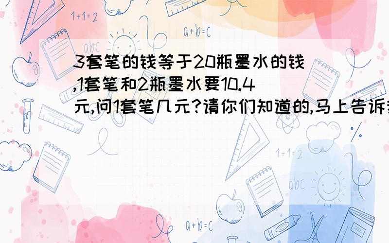 3套笔的钱等于20瓶墨水的钱,1套笔和2瓶墨水要10.4元,问1套笔几元?请你们知道的,马上告诉我.