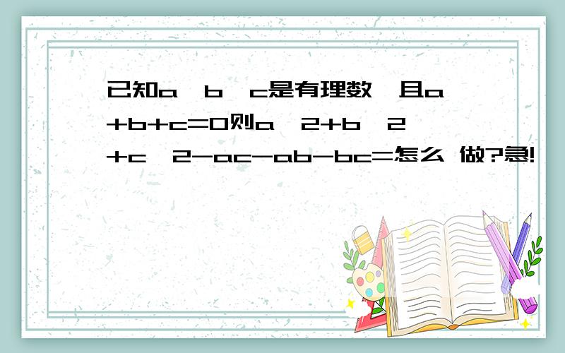 已知a,b,c是有理数,且a+b+c=0则a^2+b^2+c^2-ac-ab-bc=怎么 做?急!