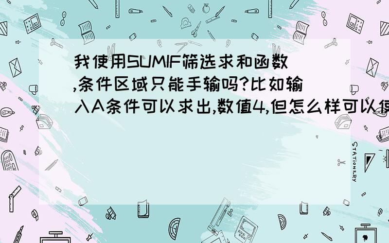 我使用SUMIF筛选求和函数,条件区域只能手输吗?比如输入A条件可以求出,数值4,但怎么样可以使用选定区域的条件比如G3,这样就可以向下拖动自动求和避免手动输入.