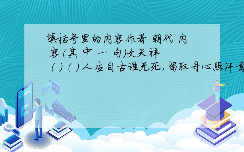 填括号里的内容作者 朝代 内 容（其 中 一 句）文天祥 （ ） （ ） 人生自古谁无死,留取丹心照汗青