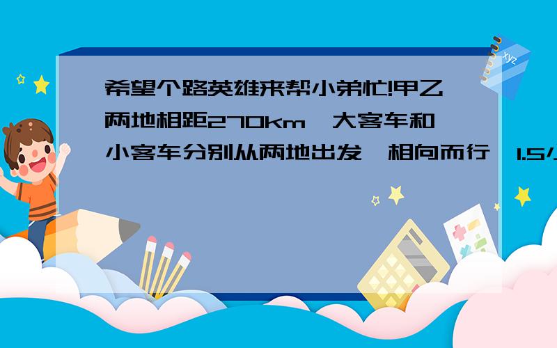 希望个路英雄来帮小弟忙!甲乙两地相距270km,大客车和小客车分别从两地出发,相向而行,1.5小时后两车还相距60km.已知大客车每小时行使62km,小客车每小时行使多少km?