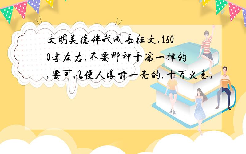 文明美德伴我成长征文,1500字左右,不要那种千篇一律的,要可以使人眼前一亮的.十万火急,