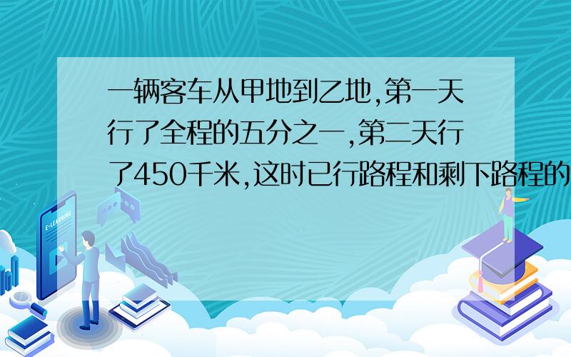 一辆客车从甲地到乙地,第一天行了全程的五分之一,第二天行了450千米,这时已行路程和剩下路程的比是三比七,甲乙两地相距多少千米?