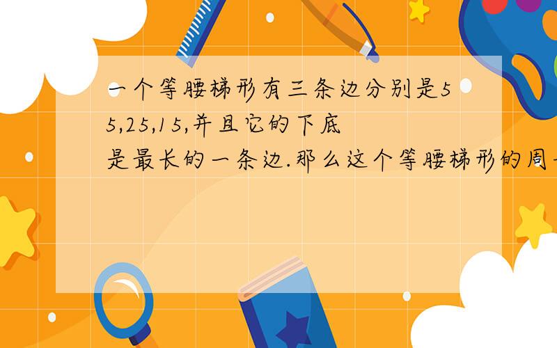 一个等腰梯形有三条边分别是55,25,15,并且它的下底是最长的一条边.那么这个等腰梯形的周长是多少?一个等腰梯形有三条边分别是32,24,15,并且它的下底是最长的一条边.那么这个等腰梯形的周