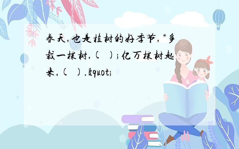 春天,也是植树的好季节,“多栽一棵树,( );亿万棵树起来,( )."