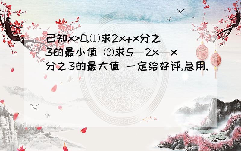 已知x>0,⑴求2x+x分之3的最小值 ⑵求5—2x—x分之3的最大值 一定给好评,急用.