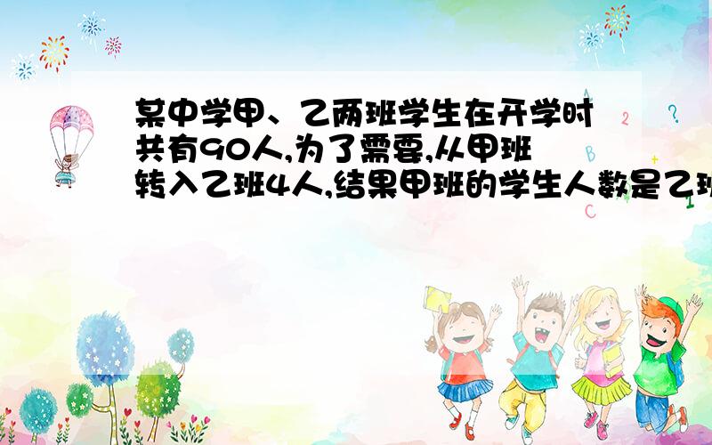 某中学甲、乙两班学生在开学时共有90人,为了需要,从甲班转入乙班4人,结果甲班的学生人数是乙班的80%问：开学时两班各有学生多少?