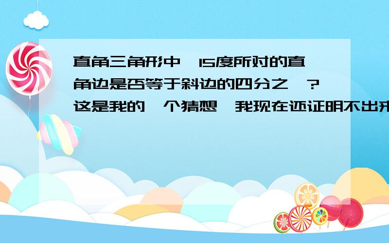 直角三角形中,15度所对的直角边是否等于斜边的四分之一?这是我的一个猜想,我现在还证明不出来,