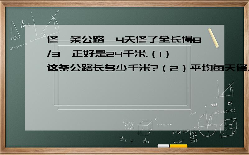 修一条公路,4天修了全长得8/3,正好是24千米.（1）这条公路长多少千米?（2）平均每天修几分之几?（3）修完这条路需要多长时间?（4）剩下多少千米没有修?