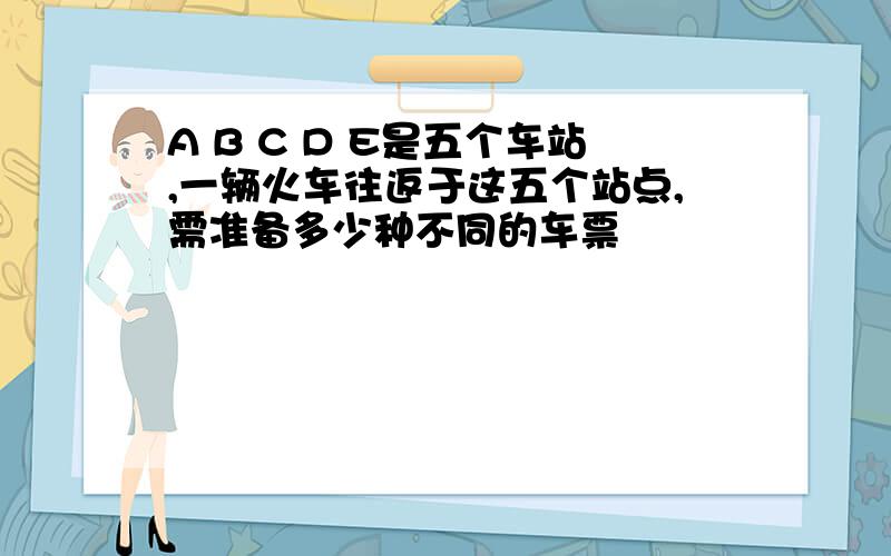 A B C D E是五个车站,一辆火车往返于这五个站点,需准备多少种不同的车票