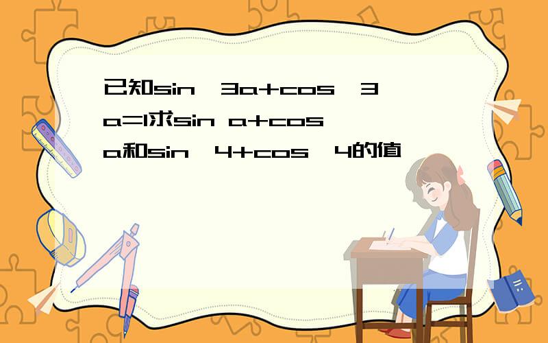 已知sin^3a+cos^3a=1求sin a+cos a和sin^4+cos^4的值