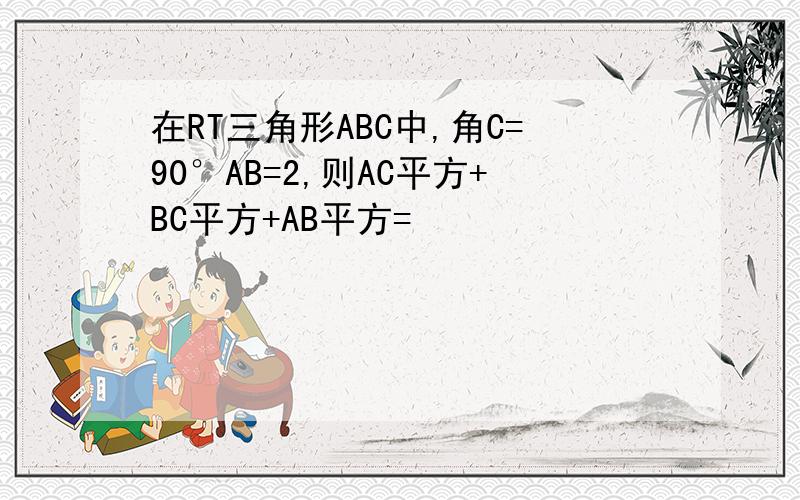 在RT三角形ABC中,角C=90°AB=2,则AC平方+BC平方+AB平方=