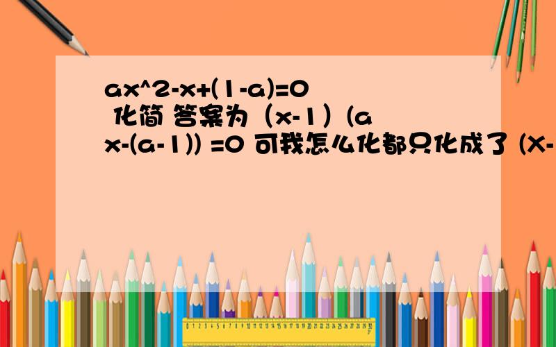 ax^2-x+(1-a)=0 化简 答案为（x-1）(ax-(a-1)) =0 可我怎么化都只化成了 (X-1)(ax+a-1)是不是答案错了 - -