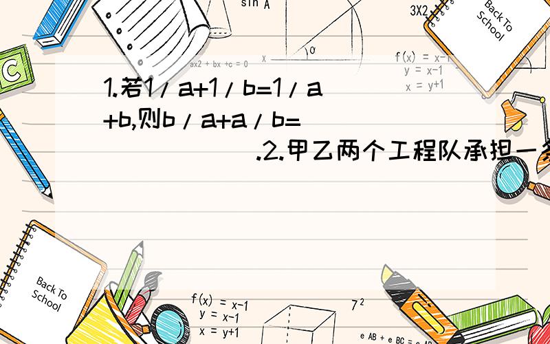 1.若1/a+1/b=1/a+b,则b/a+a/b=________.2.甲乙两个工程队承担一条长2千米的公路维修工程,甲队有一半时间每天维修公路x千米,另一半时间每天维修公路y千米,乙队维修前1千米公路时,每天维修x千米；