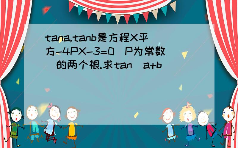 tana,tanb是方程X平方-4PX-3=0(P为常数）的两个根.求tan(a+b)