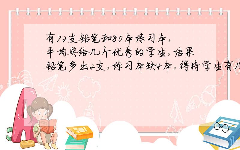 有72支铅笔和80本练习本,平均奖给几个优秀的学生,结果铅笔多出2支,练习本缺4本,得将学生有几名?