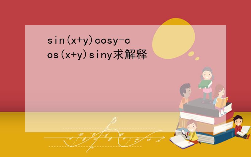 sin(x+y)cosy-cos(x+y)siny求解释