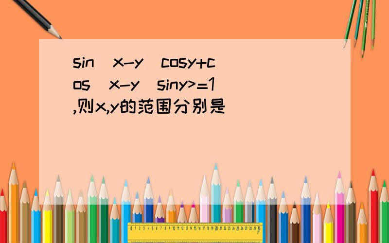 sin（x-y）cosy+cos（x-y）siny>=1,则x,y的范围分别是