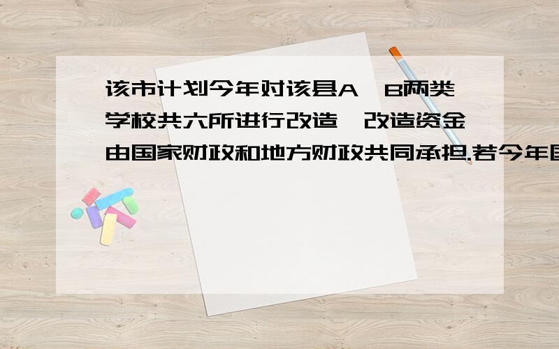 该市计划今年对该县A,B两类学校共六所进行改造,改造资金由国家财政和地方财政共同承担.若今年国家财政伯父的改造资金不超过400万元,其中国家财政投入到A,B两类学校的改造资金分别为每