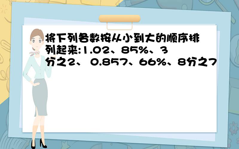 将下列各数按从小到大的顺序排列起来:1.02、85%、3分之2、 0.857、66%、8分之7