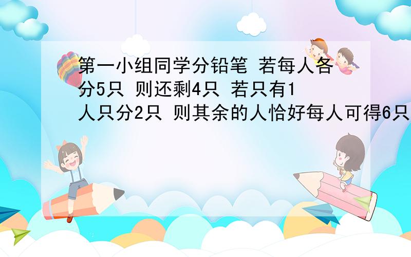 第一小组同学分铅笔 若每人各分5只 则还剩4只 若只有1人只分2只 则其余的人恰好每人可得6只,问有多少人