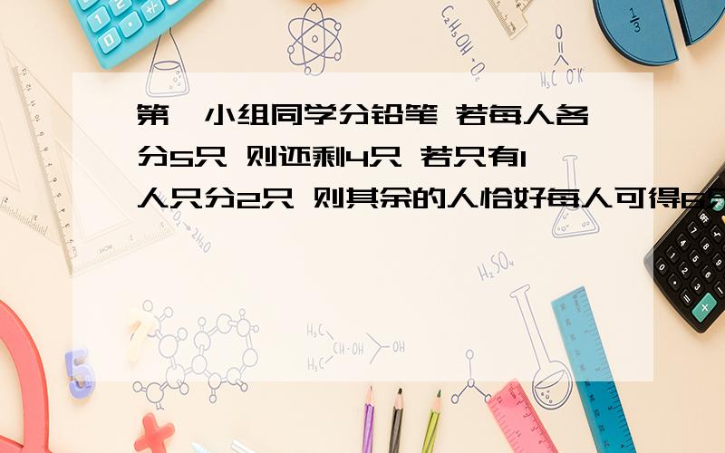 第一小组同学分铅笔 若每人各分5只 则还剩4只 若只有1人只分2只 则其余的人恰好每人可得6只 问这个小组有列出相等关系 设未知数 列方程