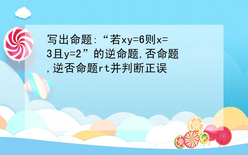 写出命题:“若xy=6则x=3且y=2”的逆命题,否命题,逆否命题rt并判断正误