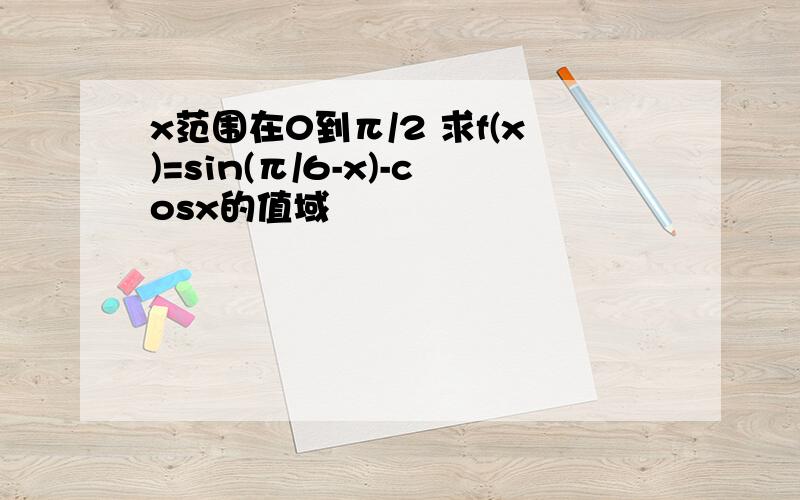 x范围在0到π/2 求f(x)=sin(π/6-x)-cosx的值域